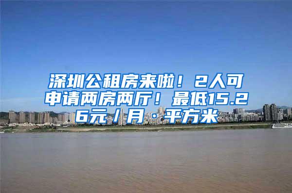 深圳公租房来啦！2人可申请两房两厅！最低15.26元／月·平方米