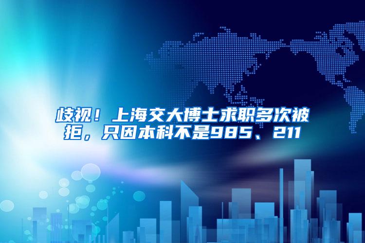 歧视！上海交大博士求职多次被拒，只因本科不是985、211