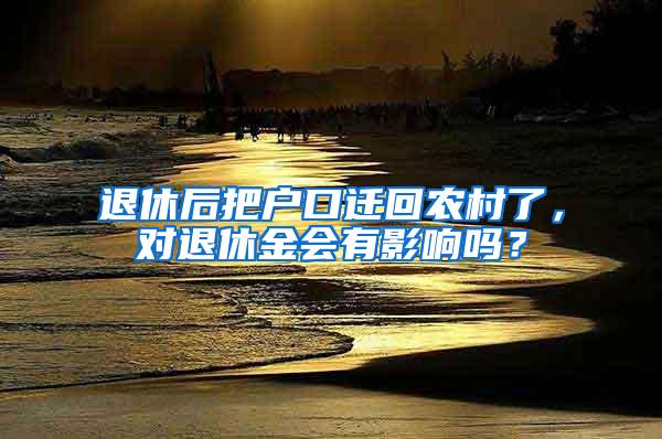 退休后把户口迁回农村了，对退休金会有影响吗？