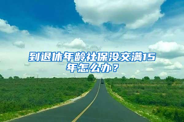 到退休年龄社保没交满15年怎么办？