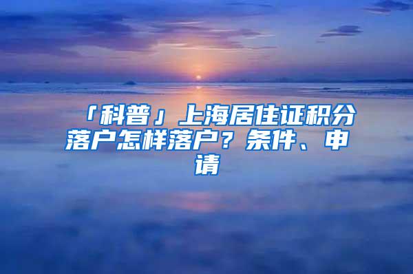 「科普」上海居住证积分落户怎样落户？条件、申请