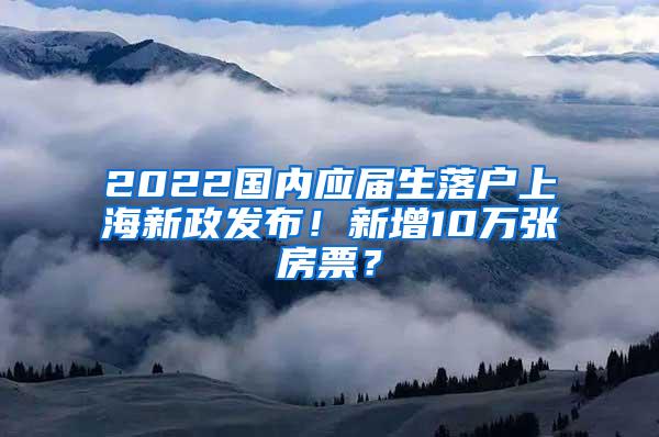 2022国内应届生落户上海新政发布!新增10万张房票?