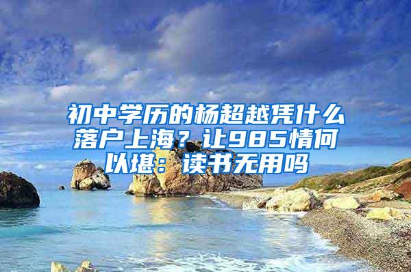初中学历的杨超越凭什么落户上海？让985情何以堪：读书无用吗