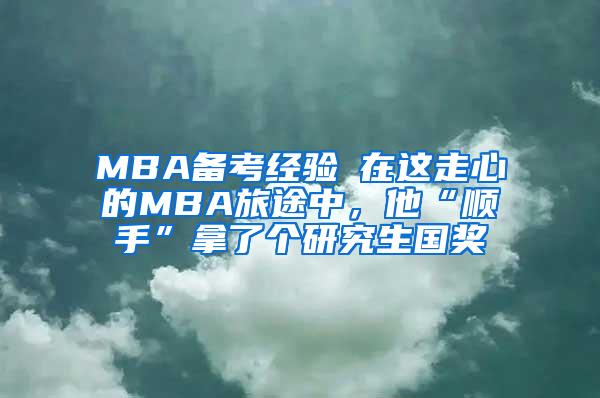 MBA备考经验┃在这走心的MBA旅途中，他“顺手”拿了个研究生国奖