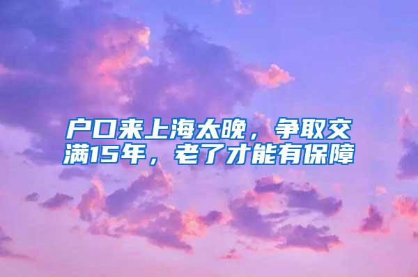 户口来上海太晚，争取交满15年，老了才能有保障