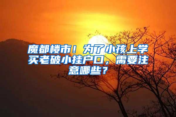 魔都楼市！为了小孩上学买老破小挂户口，需要注意哪些？