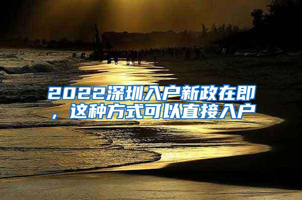 2022深圳入户新政在即，这种方式可以直接入户