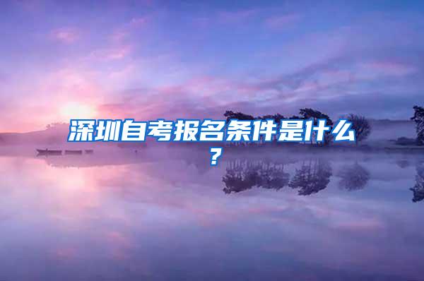 深圳自考报名条件是什么？