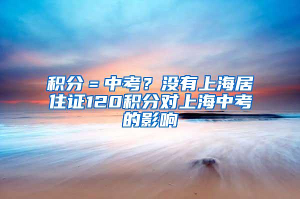 积分＝中考？没有上海居住证120积分对上海中考的影响