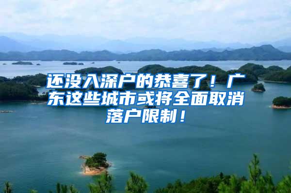 还没入深户的恭喜了！广东这些城市或将全面取消落户限制！