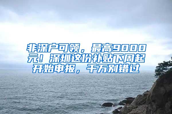 非深户可领，最高9000元！深圳这份补贴下周起开始申报，千万别错过