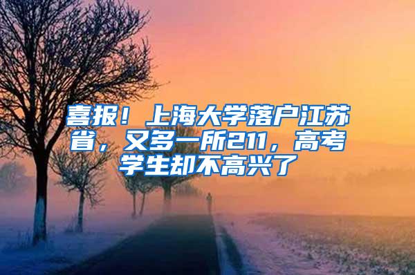 喜报！上海大学落户江苏省，又多一所211，高考学生却不高兴了