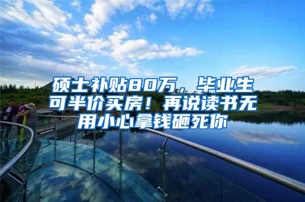 硕士补贴80万，毕业生可半价买房！再说读书无用小心拿钱砸死你