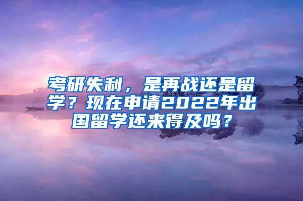 考研失利，是再战还是留学？现在申请2022年出国留学还来得及吗？