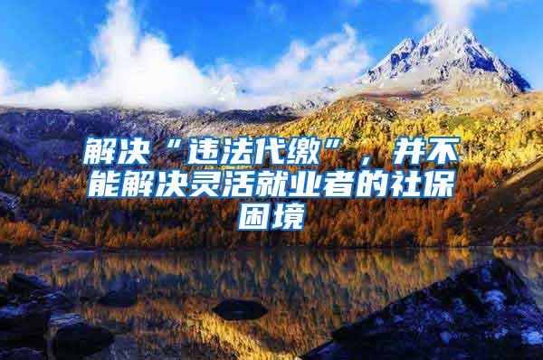解决“违法代缴”，并不能解决灵活就业者的社保困境