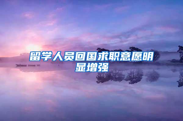 留学人员回国求职意愿明显增强