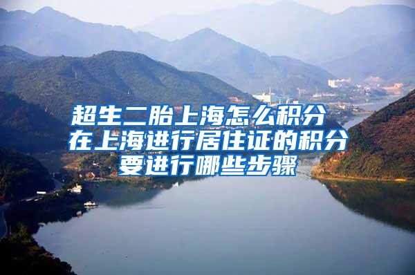 超生二胎上海怎么积分 在上海进行居住证的积分要进行哪些步骤