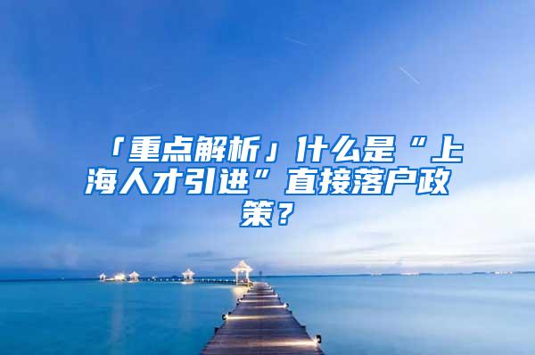「重点解析」什么是“上海人才引进”直接落户政策？