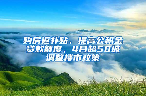 购房返补贴、提高公积金贷款额度，4月超50城调整楼市政策