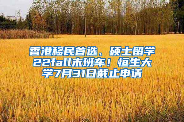 香港移民首选、硕士留学22fall末班车！恒生大学7月31日截止申请