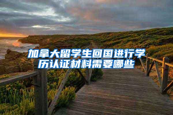 加拿大留学生回国进行学历认证材料需要哪些