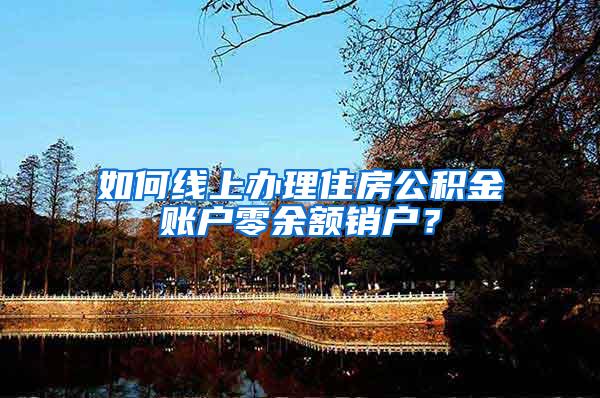 如何线上办理住房公积金账户零余额销户？