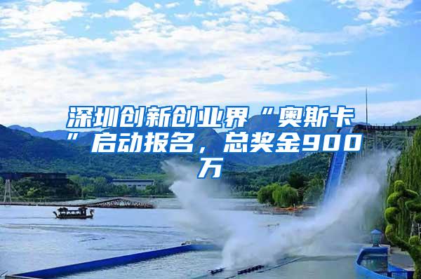 深圳创新创业界“奥斯卡”启动报名，总奖金900万