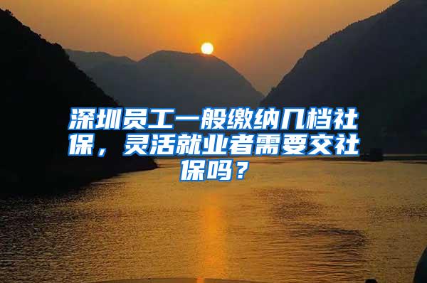 深圳员工一般缴纳几档社保，灵活就业者需要交社保吗？