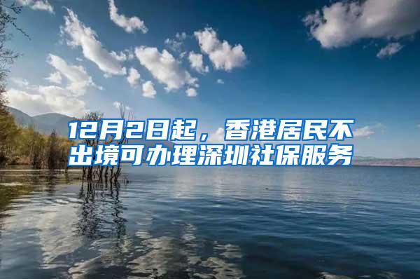 12月2日起，香港居民不出境可办理深圳社保服务