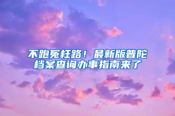 不跑冤枉路！最新版普陀档案查询办事指南来了