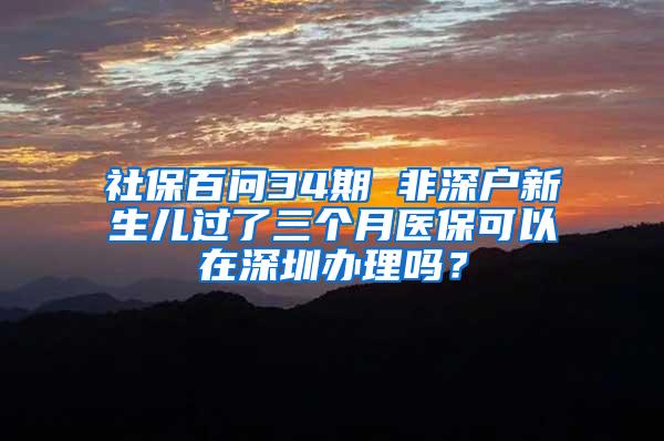 社保百问34期 非深户新生儿过了三个月医保可以在深圳办理吗？