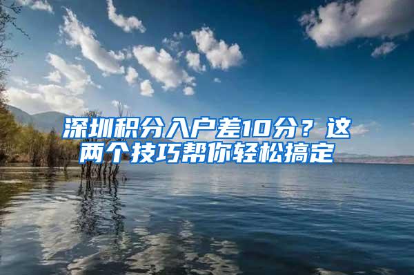 深圳积分入户差10分？这两个技巧帮你轻松搞定