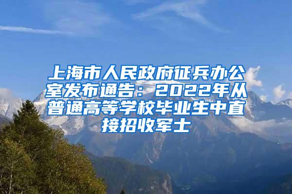 上海市人民政府征兵办公室发布通告：2022年从普通高等学校毕业生中直接招收军士