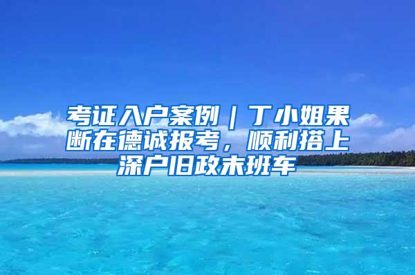 考证入户案例｜丁小姐果断在德诚报考，顺利搭上深户旧政末班车