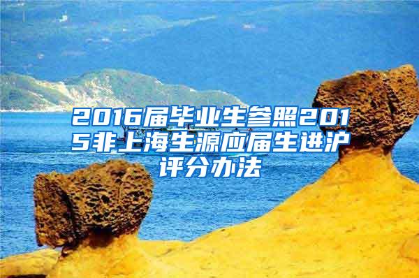 2016届毕业生参照2015非上海生源应届生进沪评分办法