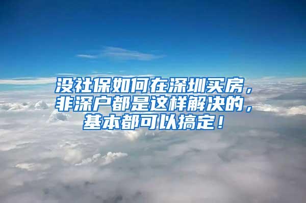 没社保如何在深圳买房，非深户都是这样解决的，基本都可以搞定！