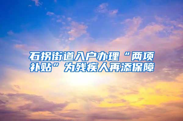 石拐街道入户办理“两项补贴”为残疾人再添保障