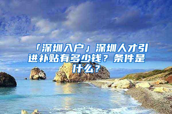 「深圳入户」深圳人才引进补贴有多少钱？条件是什么？