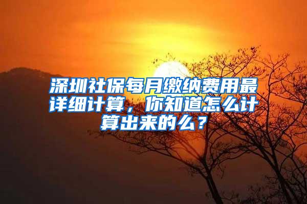 深圳社保每月缴纳费用最详细计算，你知道怎么计算出来的么？