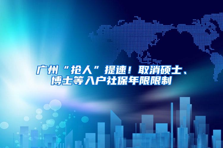 广州“抢人”提速！取消硕士、博士等入户社保年限限制