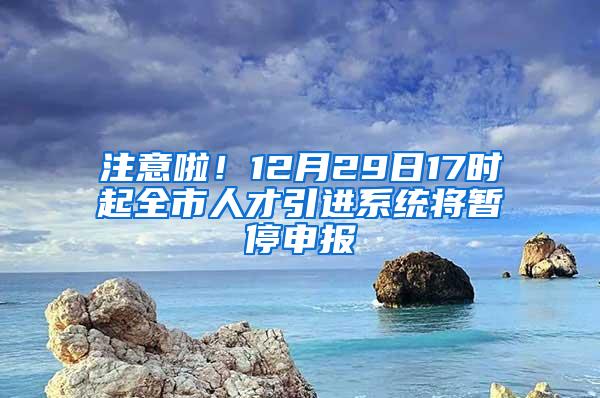 注意啦！12月29日17时起全市人才引进系统将暂停申报