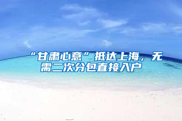 “甘肃心意”抵达上海，无需二次分包直接入户
