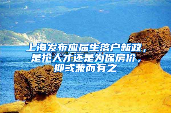 上海发布应届生落户新政，是抢人才还是为保房价，抑或兼而有之