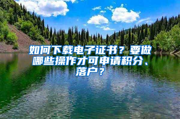 如何下载电子证书？要做哪些操作才可申请积分、落户？