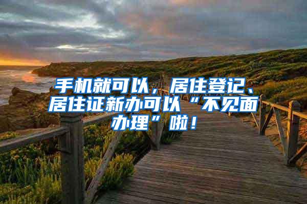 手机就可以，居住登记、居住证新办可以“不见面办理”啦！