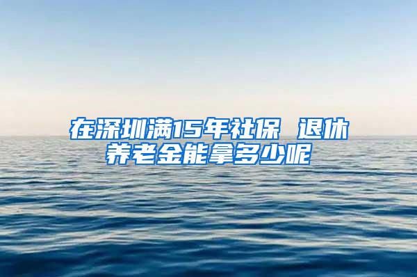 在深圳满15年社保 退休养老金能拿多少呢