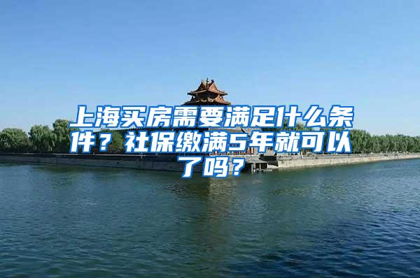 上海买房需要满足什么条件？社保缴满5年就可以了吗？