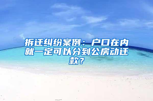 拆迁纠纷案例：户口在内就一定可以分到公房动迁款？