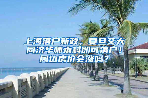 上海落户新政，复旦交大同济华师本科即可落户！周边房价会涨吗？