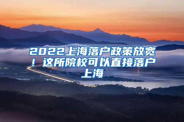 2022上海落户政策放宽！这所院校可以直接落户上海